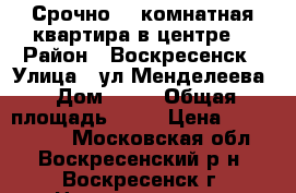 Срочно! 2-комнатная квартира в центре! › Район ­ Воскресенск › Улица ­ ул.Менделеева › Дом ­ 18 › Общая площадь ­ 44 › Цена ­ 1 800 000 - Московская обл., Воскресенский р-н, Воскресенск г. Недвижимость » Квартиры продажа   . Московская обл.